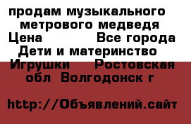 продам музыкального 1,5 метрового медведя  › Цена ­ 2 500 - Все города Дети и материнство » Игрушки   . Ростовская обл.,Волгодонск г.
